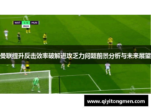 曼联提升反击效率破解进攻乏力问题前景分析与未来展望