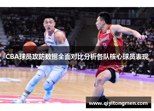 CBA球员攻防数据全面对比分析各队核心球员表现